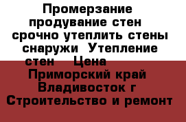 Промерзание, продувание стен - срочно утеплить стены снаружи. Утепление стен. › Цена ­ 1 800 - Приморский край, Владивосток г. Строительство и ремонт » Другое   . Приморский край,Владивосток г.